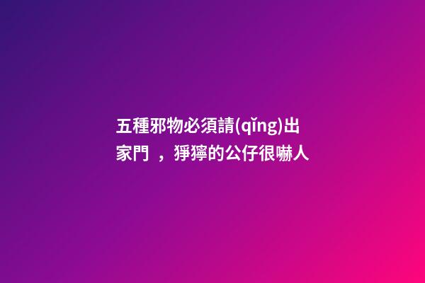 五種邪物必須請(qǐng)出家門，猙獰的公仔很嚇人